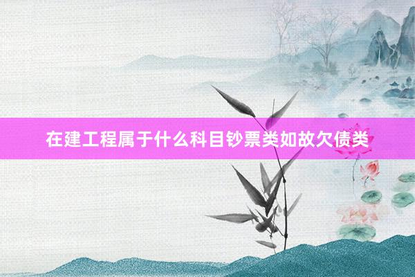 在建工程属于什么科目钞票类如故欠债类
