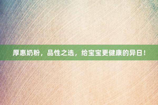 厚惠奶粉，品性之选，给宝宝更健康的异日！