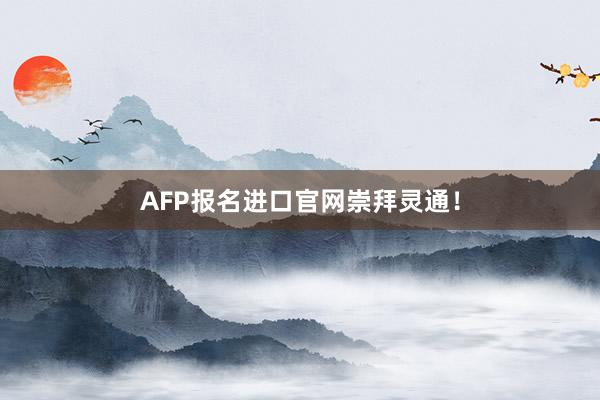 AFP报名进口官网崇拜灵通！